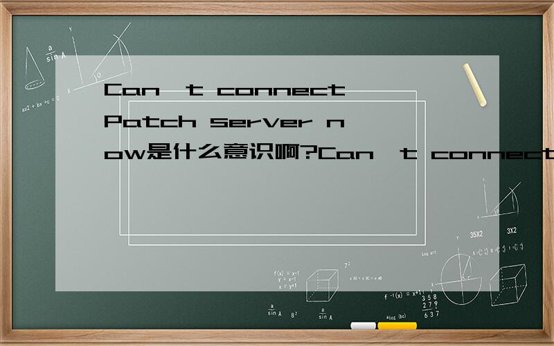 Can't connect Patch server now是什么意识啊?Can't connect Patch server now是什么意识?急死我拉