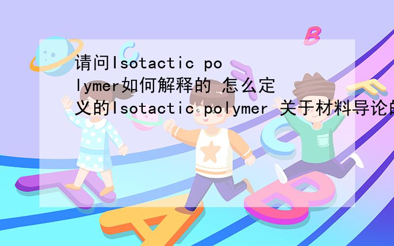 请问Isotactic polymer如何解释的 怎么定义的Isotactic polymer 关于材料导论的词,请问如何定义的