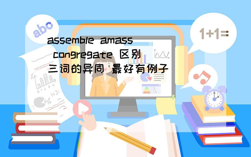 assemble amass congregate 区别三词的异同 最好有例子