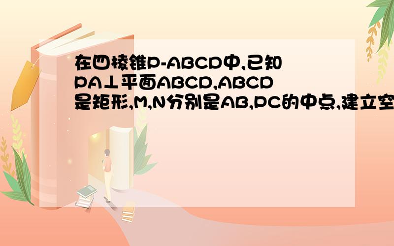 在四棱锥P-ABCD中,已知PA⊥平面ABCD,ABCD是矩形,M,N分别是AB,PC的中点,建立空间直角坐标系,证明：MN⊥AB