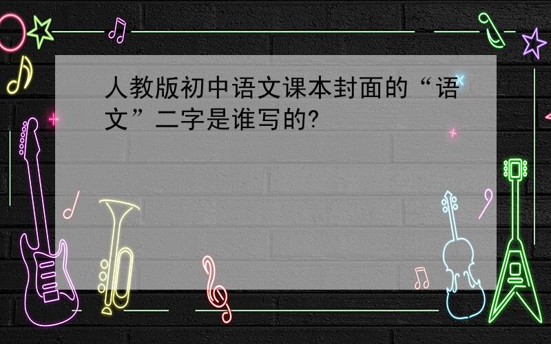 人教版初中语文课本封面的“语文”二字是谁写的?