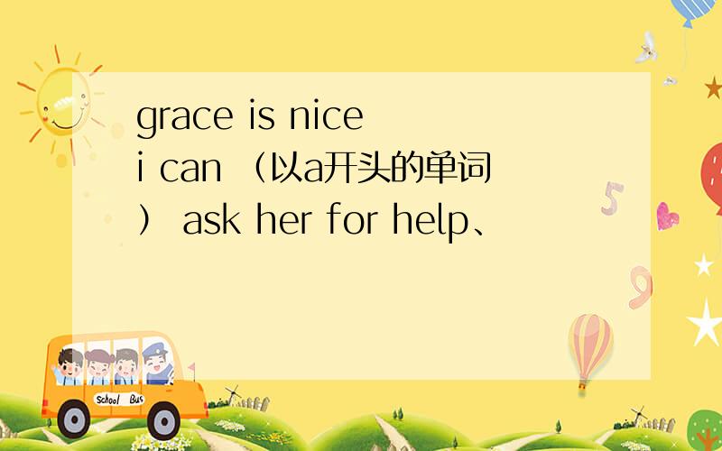 grace is nice i can （以a开头的单词） ask her for help、