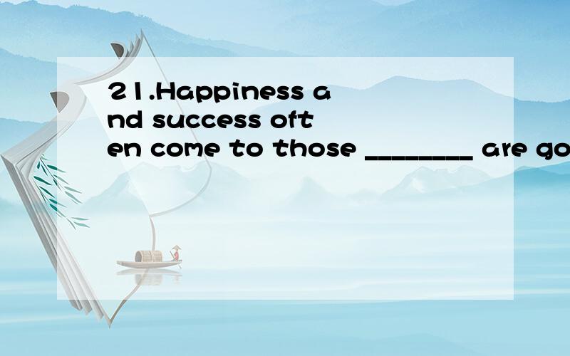 21.Happiness and success often come to those ________ are good at recognizing their own strengths.A.whom B.who C.what D.which