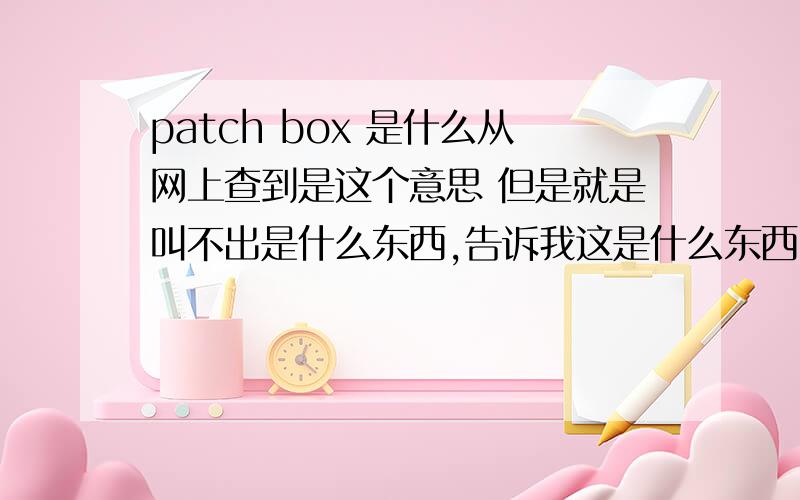 patch box 是什么从网上查到是这个意思 但是就是叫不出是什么东西,告诉我这是什么东西patch box,small,usually rectangular,sometimes oval box used mostly as a receptacle for beauty patches,especially in the 18th century.Dur