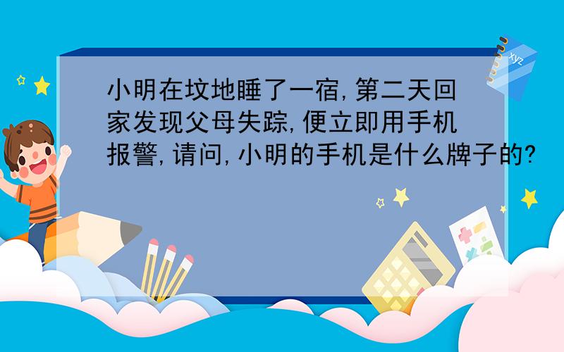 小明在坟地睡了一宿,第二天回家发现父母失踪,便立即用手机报警,请问,小明的手机是什么牌子的?