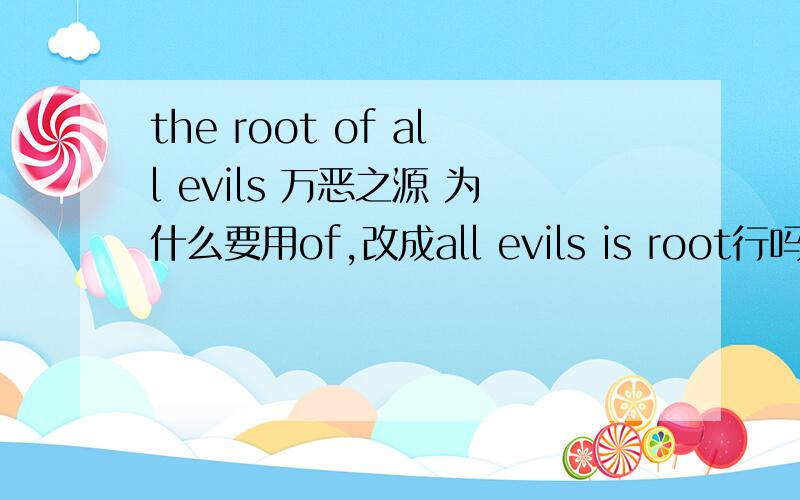 the root of all evils 万恶之源 为什么要用of,改成all evils is root行吗?the是做什么的啊