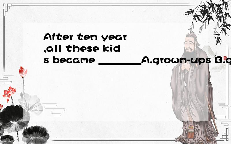 After ten year,all these kids became ＿＿＿＿A.grown-ups B.grows-up C.grown-up D.grown-ups这四种表示方法有什么区别?打错了..一个是growns-ups 一个是grown-ups