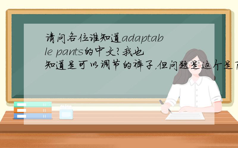 请问各位谁知道adaptable pants的中文?我也知道是可以调节的裤子，但问题是这个是商品的标牌上要译成中文的，应该是简短而专业的服饰用词。百墨的解释非常好，可用在标牌上的中文怎么体