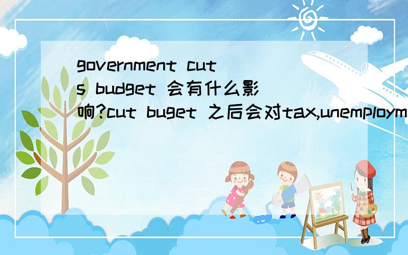 government cuts budget 会有什么影响?cut buget 之后会对tax,unemployment rate,price level,aggregate demand,aggregate supply 有什么影响?