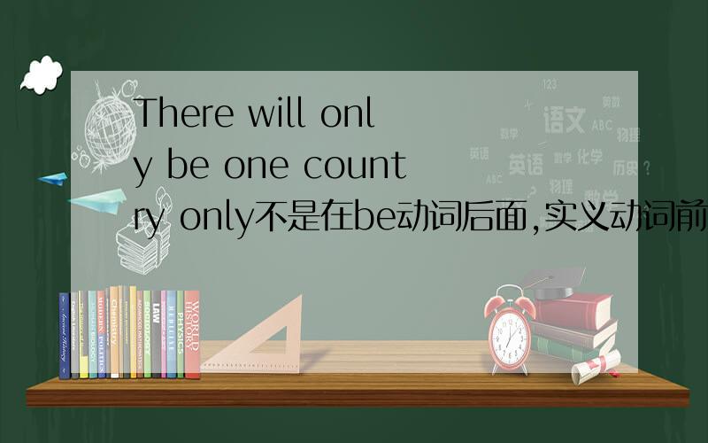 There will only be one country only不是在be动词后面,实义动词前面吗?为什么这里在be动词前面