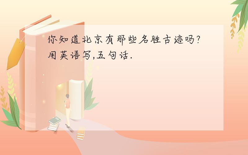 你知道北京有那些名胜古迹吗?用英语写,五句话.