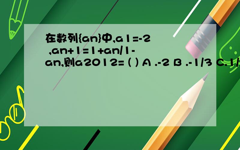 在数列{an}中,a1=-2 ,an+1=1+an/1-an,则a2012= ( ) A .-2 B .-1/3 C.1/2 D.3