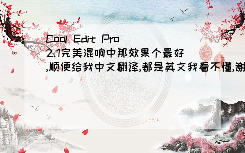 Cool Edit Pro 2.1完美混响中那效果个最好,顺便给我中文翻译,都是英文我看不懂,谢谢!Cool Edit Pro 2.1完美混响最好的效果