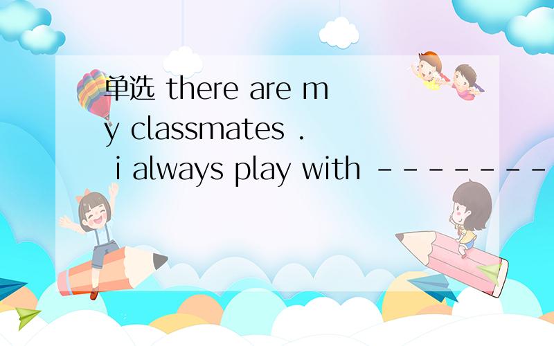 单选 there are my classmates . i always play with -------- A he B him C thry D them