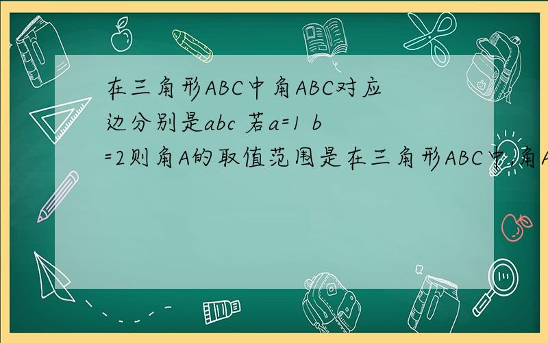 在三角形ABC中角ABC对应边分别是abc 若a=1 b=2则角A的取值范围是在三角形ABC中,角A、B、C对应边分别是a、b、c 若a=1 b=2则角A的取值范围是