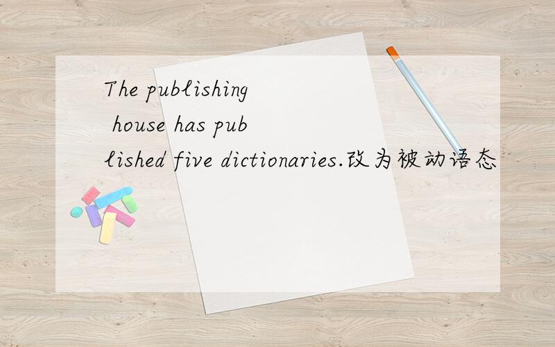 The publishing house has published five dictionaries.改为被动语态