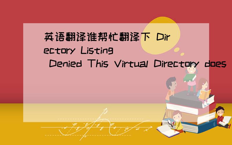 英语翻译谁帮忙翻译下 Directory Listing Denied This Virtual Directory does not allow contents to be listed.
