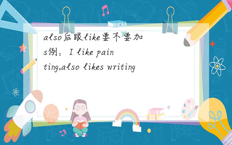 also后跟like要不要加s例：I like painting,also likes writing