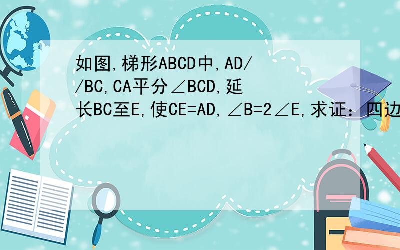 如图,梯形ABCD中,AD//BC,CA平分∠BCD,延长BC至E,使CE=AD,∠B=2∠E,求证：四边形ABCD是等腰梯形