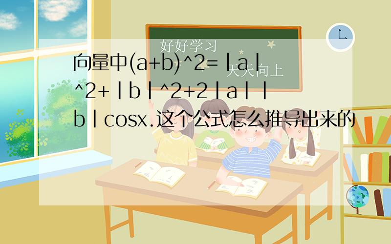 向量中(a+b)^2=|a|^2+|b|^2+2|a||b|cosx.这个公式怎么推导出来的