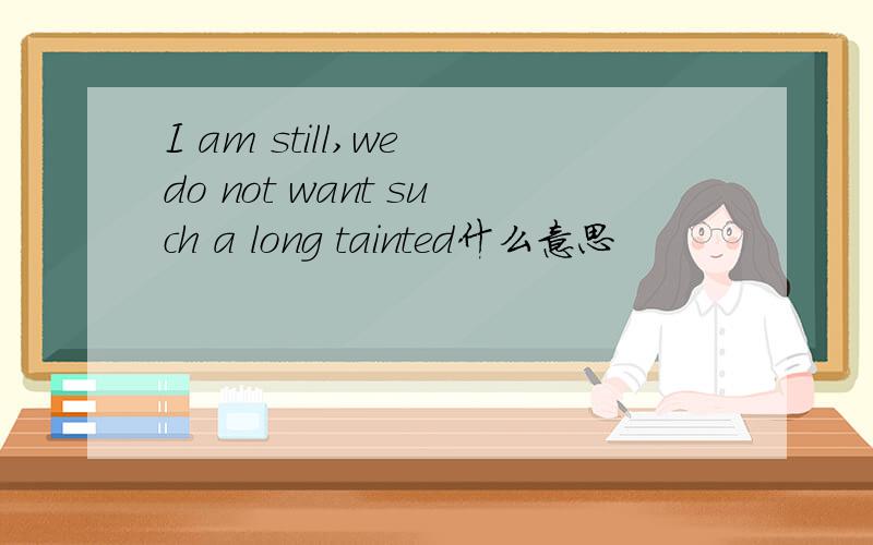 I am still,we do not want such a long tainted什么意思