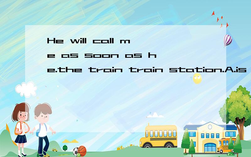 He will call me as soon as he.the train train station.A.is arriving at B.arrives at