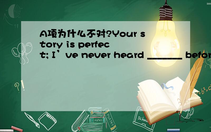 A项为什么不对?Your story is perfect; I’ve never heard _______ before.A. the better one            B. the best one              C. a better one              D. a good one