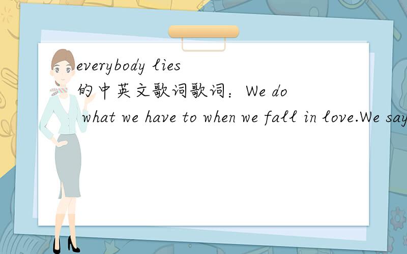 everybody lies的中英文歌词歌词：We do what we have to when we fall in love.We say what we need to get out when it's not enough.Whether it's to yourself,or lookin' at someone else.Everybody lies,lies,lies.It's the only truth sometimes.Doesn't