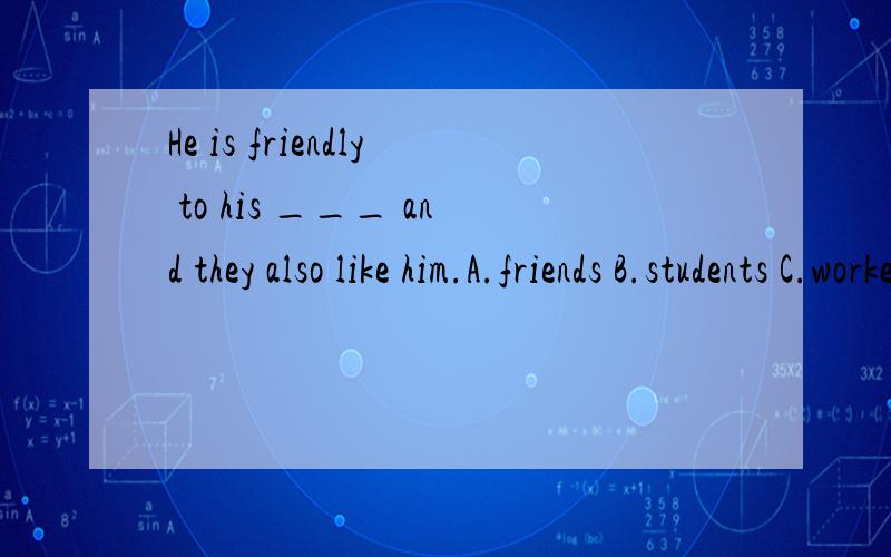 He is friendly to his ___ and they also like him.A.friends B.students C.workers D.drivers4选1