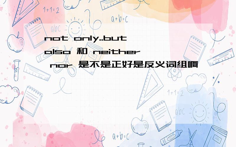 not only..but also 和 neither nor 是不是正好是反义词组啊