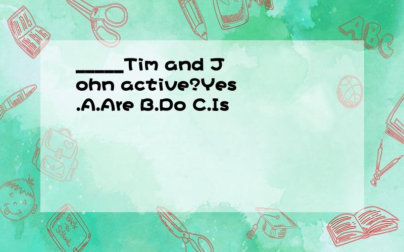 _____Tim and John active?Yes.A.Are B.Do C.Is