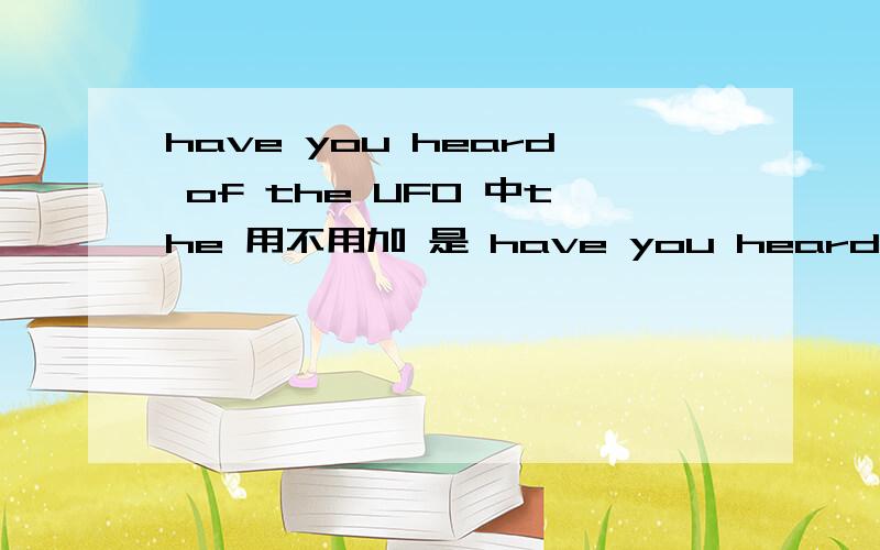 have you heard of the UFO 中the 用不用加 是 have you heard of the UFO还是have you heard of UFO