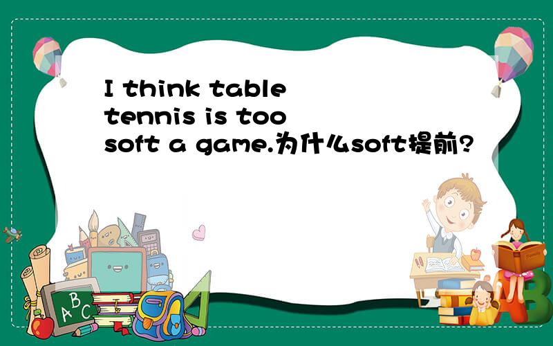 I think table tennis is too soft a game.为什么soft提前?