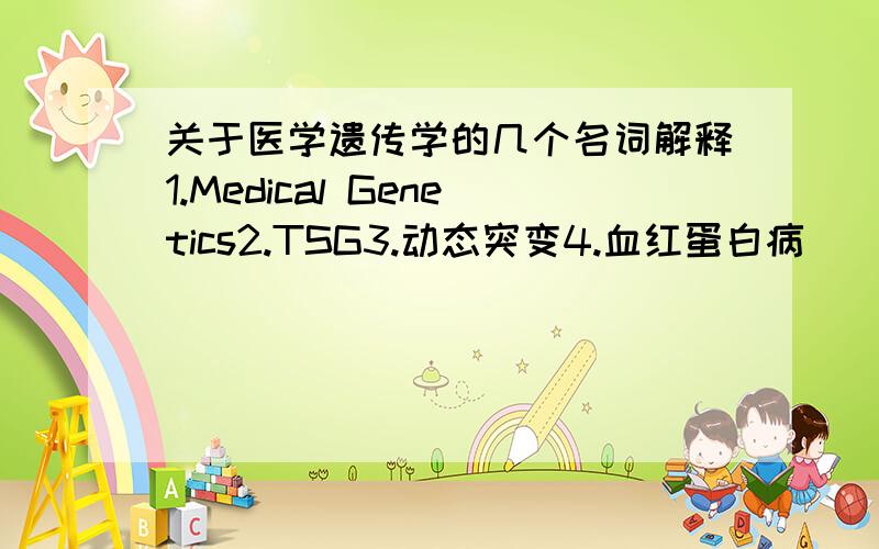 关于医学遗传学的几个名词解释1.Medical Genetics2.TSG3.动态突变4.血红蛋白病