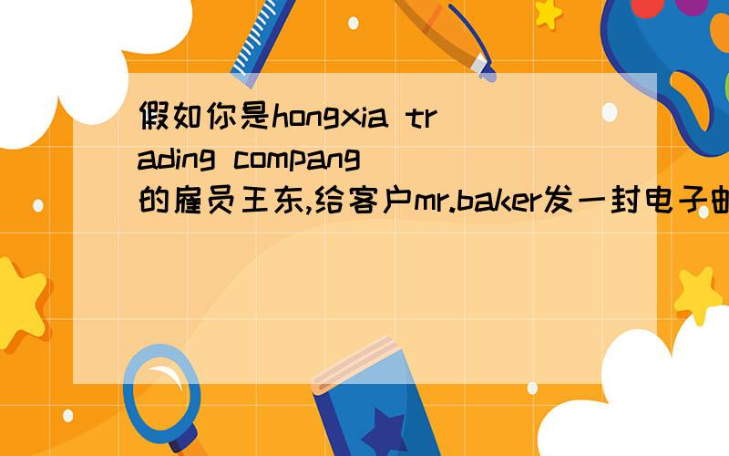 假如你是hongxia trading compang 的雇员王东,给客户mr.baker发一封电子邮件内容