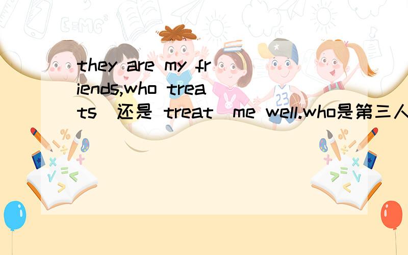 they are my friends,who treats(还是 treat)me well.who是第三人称单数,但这里指friends.请问到底用treat还是treats?