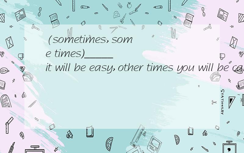 (sometimes,some times)_____ it will be easy,other times you will be carrying a heavy load onyour shoulders做完型题 那空我选sometimes ,答案给的some times