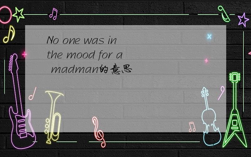 No one was in the mood for a madman的意思