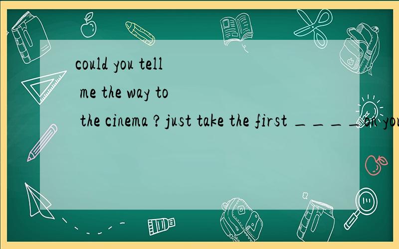 could you tell me the way to the cinema ?just take the first ____on you left .you won't miss it