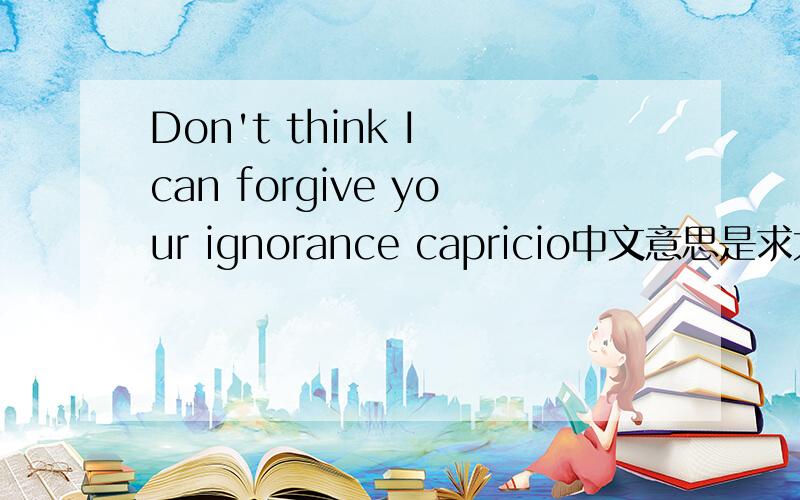 Don't think I can forgive your ignorance capricio中文意思是求大神帮助