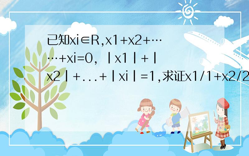 已知xi∈R,x1+x2+……+xi=0, |x1|+|x2|+...+|xi|=1,求证x1/1+x2/2+…+xi/i