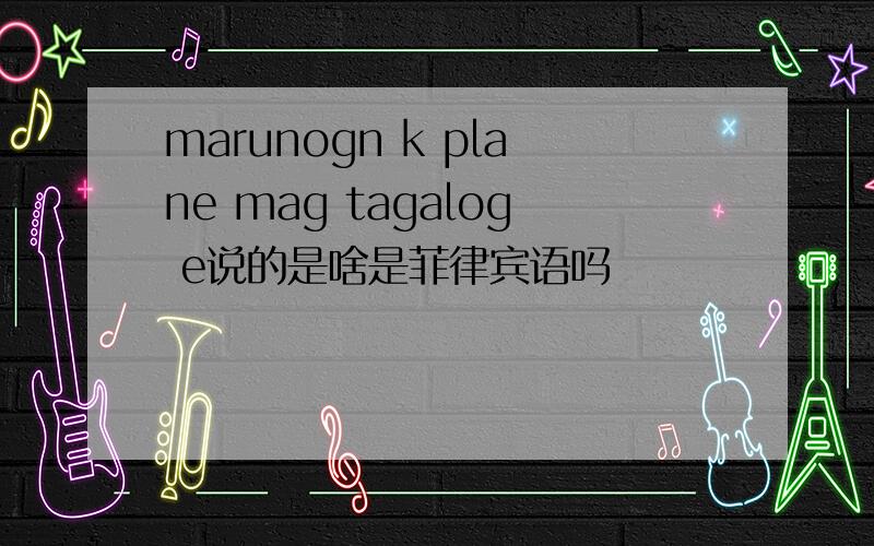 marunogn k plane mag tagalog e说的是啥是菲律宾语吗