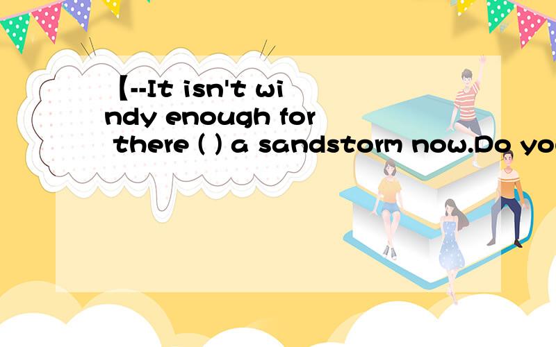 【--It isn't windy enough for there ( ) a sandstorm now.Do you mind the window being open?--It isn't windy enough for there ( ) a sandstorm now.Do you mind the window being open?.being.to be为什么选to beshe used to be a girl used to making jokes