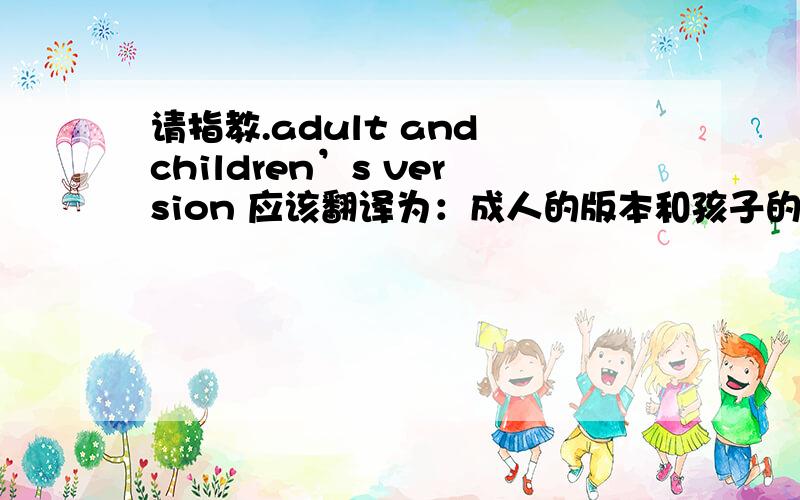 请指教.adult and children’s version 应该翻译为：成人的版本和孩子的版本,还是应该翻译“大人和孩子”的版本（就是二者共同的版本）,如果是翻译成其中的一个意思,那么请问另一个意思的话