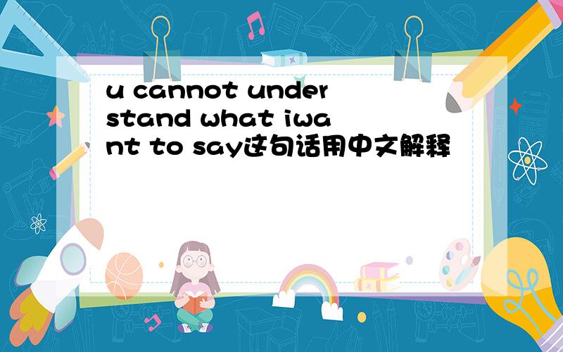 u cannot understand what iwant to say这句话用中文解释