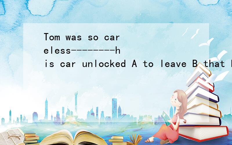 Tom was so careless--------his car unlocked A to leave B that he leaves C as to leave D leaving 为什么不选b而选C