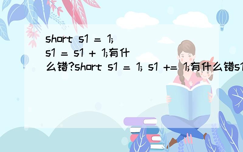 short s1 = 1; s1 = s1 + 1;有什么错?short s1 = 1; s1 += 1;有什么错s1 += 1是不是相当于s1=(s1)(s1+1)