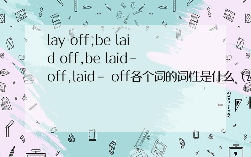 lay off,be laid off,be laid-off,laid- off各个词的词性是什么（动词还是形容词...）,它们的区别是什么,它们各是什么意思?