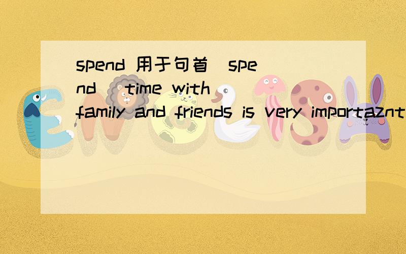 spend 用于句首（spend) time with family and friends is very importaznt to us
