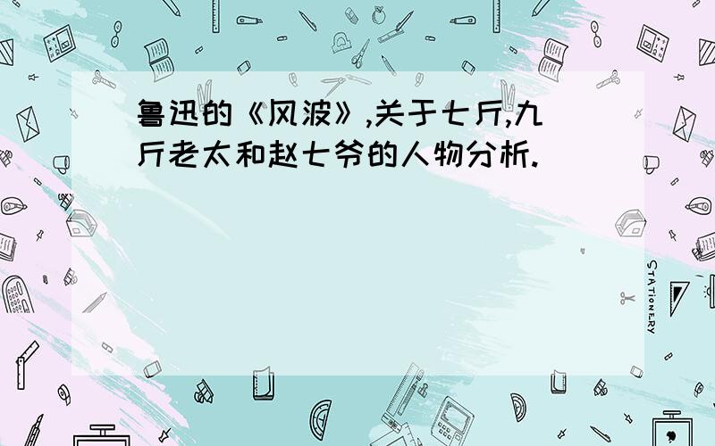 鲁迅的《风波》,关于七斤,九斤老太和赵七爷的人物分析.